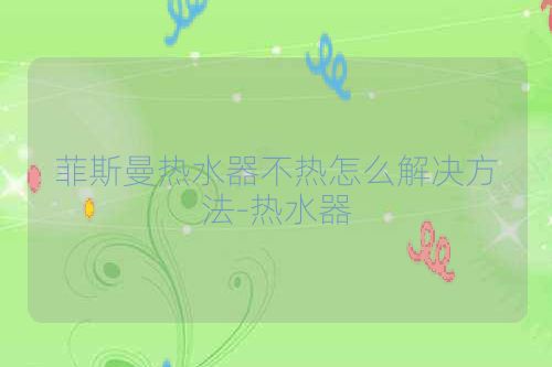 菲斯曼热水器不热怎么解决方法-热水器