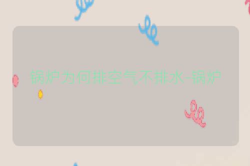 锅炉为何排空气不排水-锅炉