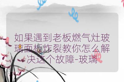 如果遇到老板燃气灶玻璃面板炸裂教你怎么解决这个故障-玻璃