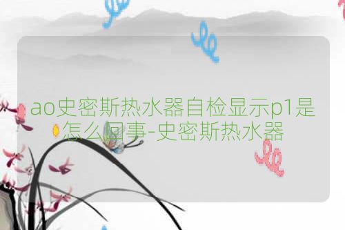 ao史密斯热水器自检显示p1是怎么回事-史密斯热水器