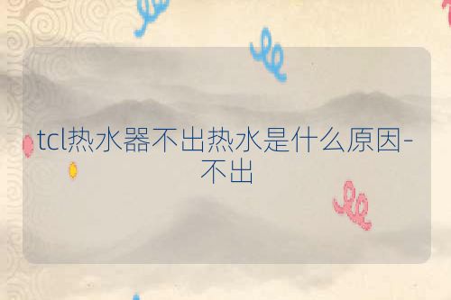 tcl热水器不出热水是什么原因-不出