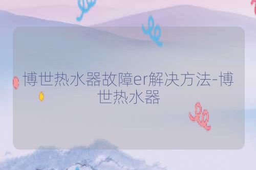 博世热水器故障er解决方法-博世热水器