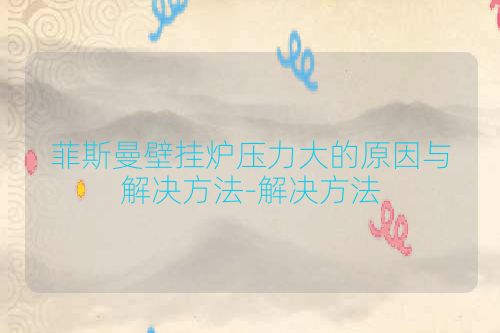 菲斯曼壁挂炉压力大的原因与解决方法-解决方法