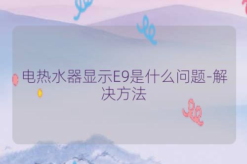 电热水器显示E9是什么问题-解决方法