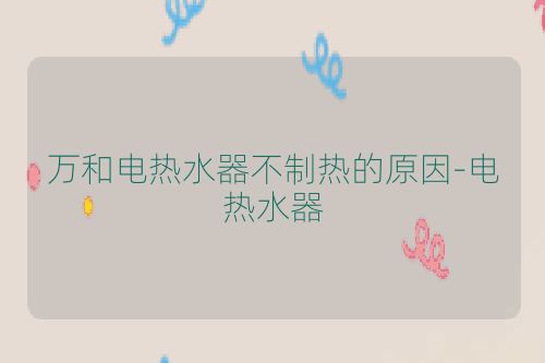 万和电热水器不制热的原因-电热水器