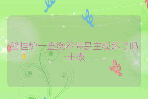 壁挂炉一直烧不停是主板坏了吗-主板