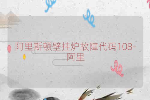 阿里斯顿壁挂炉故障代码108-阿里