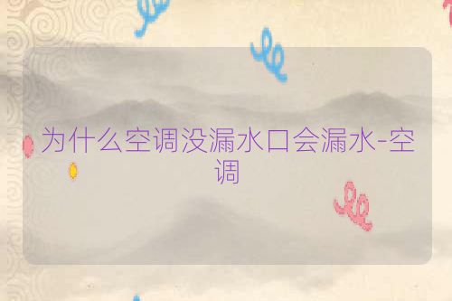 为什么空调没漏水口会漏水-空调