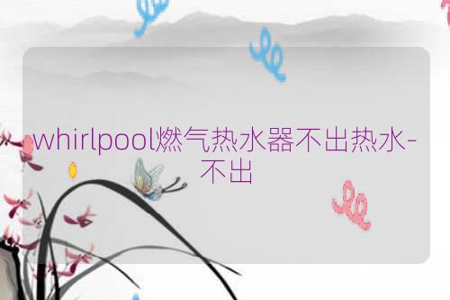 whirlpool燃气热水器不出热水-不出
