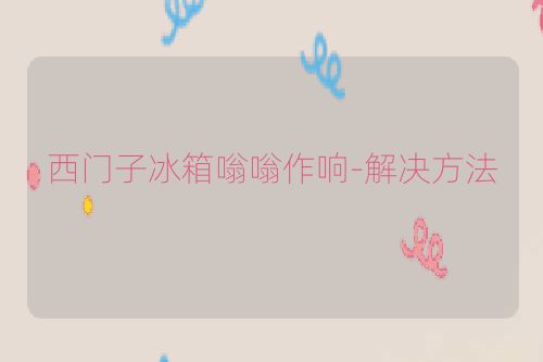 西门子冰箱嗡嗡作响-解决方法
