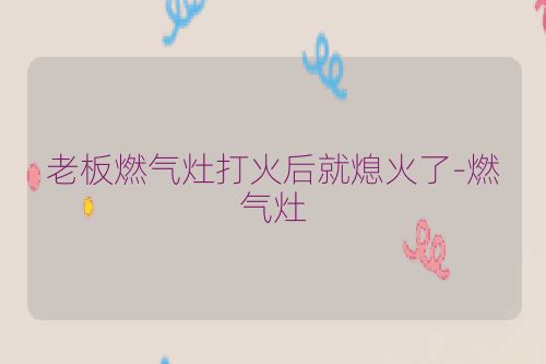 老板燃气灶打火后就熄火了-燃气灶
