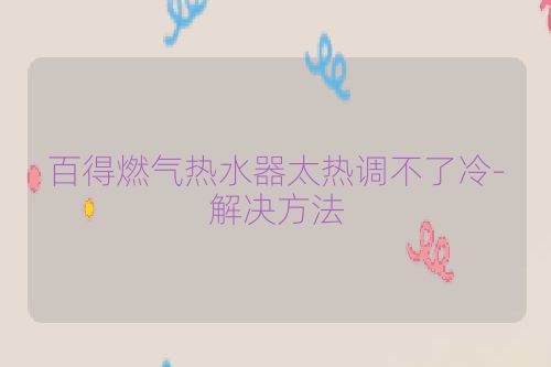 百得燃气热水器太热调不了冷-解决方法
