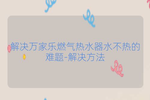 解决万家乐燃气热水器水不热的难题-解决方法