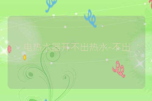 电热水器开不出热水-不出
