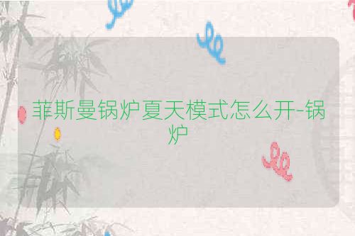菲斯曼锅炉夏天模式怎么开-锅炉