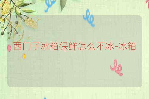 西门子冰箱保鲜怎么不冰-冰箱