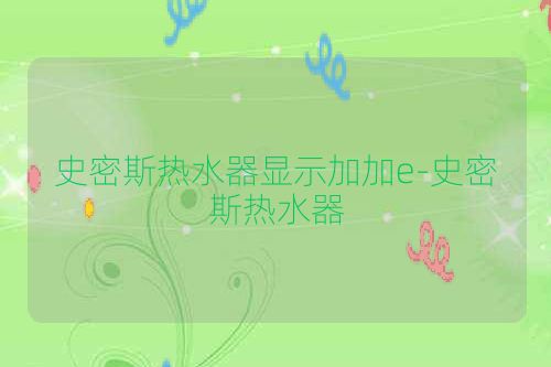 史密斯热水器显示加加e-史密斯热水器