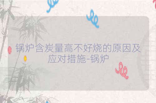 锅炉含炭量高不好烧的原因及应对措施-锅炉