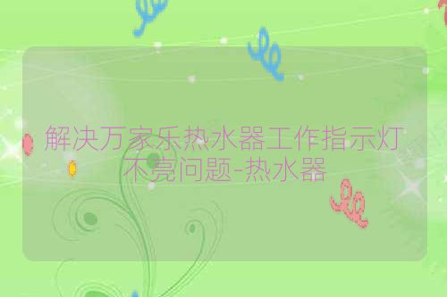 解决万家乐热水器工作指示灯不亮问题-热水器