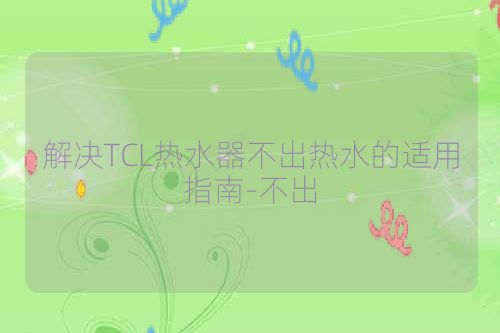 解决TCL热水器不出热水的适用指南-不出