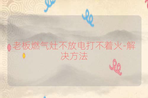 老板燃气灶不放电打不着火-解决方法