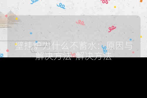 壁挂炉为什么不蓄水：原因与解决方法-解决方法