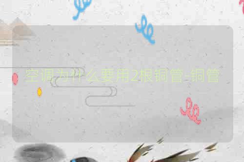 空调为什么要用2根铜管-铜管