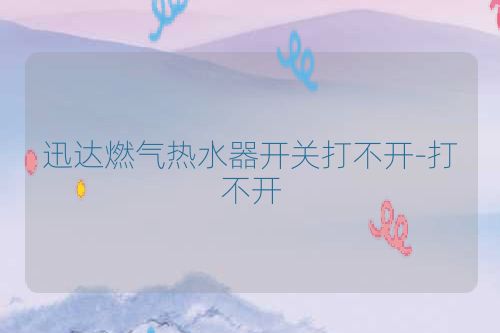 迅达燃气热水器开关打不开-打不开
