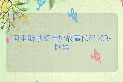 阿里斯顿壁挂炉故障代码103-阿里