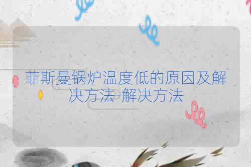 菲斯曼锅炉温度低的原因及解决方法-解决方法