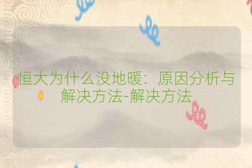 恒大为什么没地暖:原因分析与解决方法-解决方法