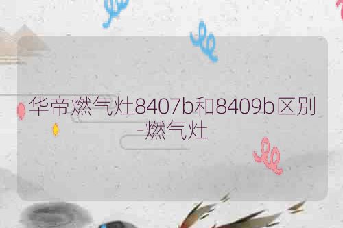 华帝燃气灶8407b和8409b区别-燃气灶