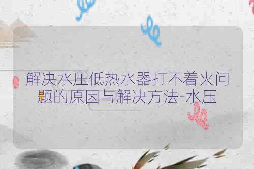 解决水压低热水器打不着火问题的原因与解决方法-水压