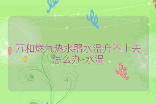 万和燃气热水器水温升不上去怎么办-水温