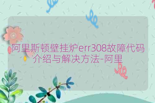 阿里斯顿壁挂炉err308故障代码介绍与解决方法-阿里