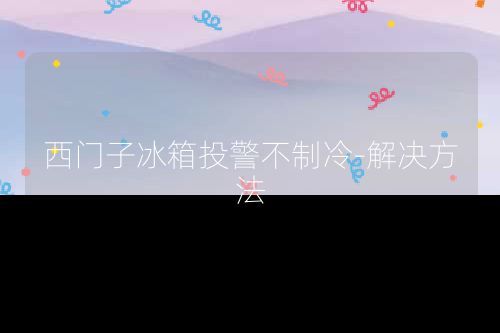 西门子冰箱投警不制冷-解决方法