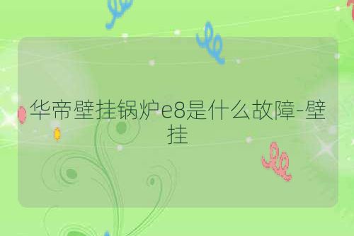 华帝壁挂锅炉e8是什么故障-壁挂