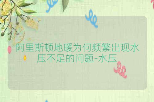 阿里斯顿地暖为何频繁出现水压不足的问题-水压
