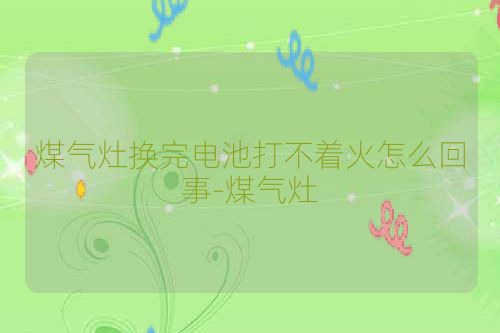 煤气灶换完电池打不着火怎么回事-煤气灶