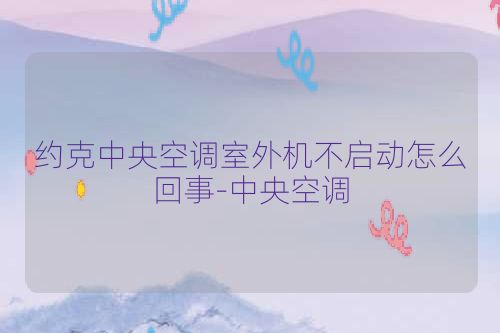 约克中央空调室外机不启动怎么回事-中央空调