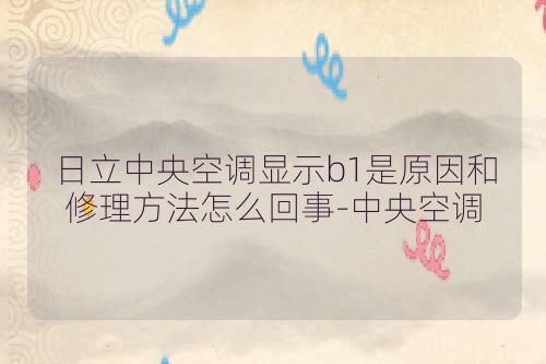 日立中央空调显示b1是原因和修理方法怎么回事-中央空调