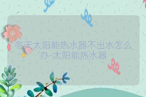 冬天太阳能热水器不出水怎么办-太阳能热水器