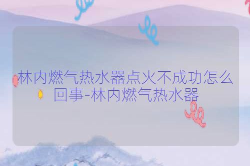 林内燃气热水器点火不成功怎么回事-林内燃气热水器