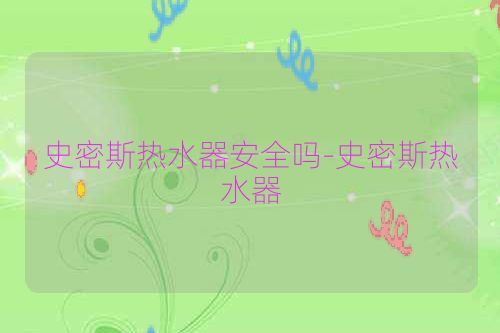 史密斯热水器安全吗-史密斯热水器