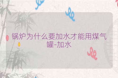 锅炉为什么要加水才能用煤气罐-加水