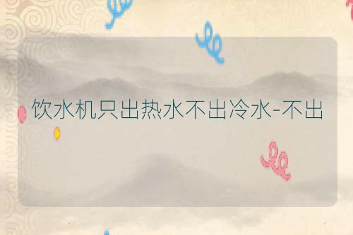 饮水机只出热水不出冷水-不出
