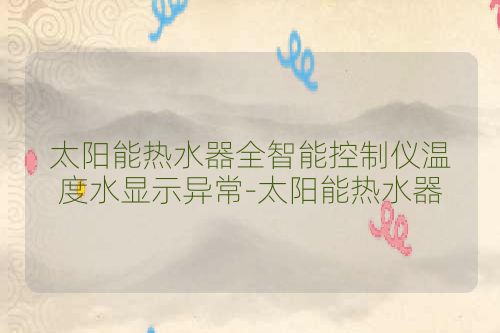 太阳能热水器全智能控制仪温度水显示异常-太阳能热水器
