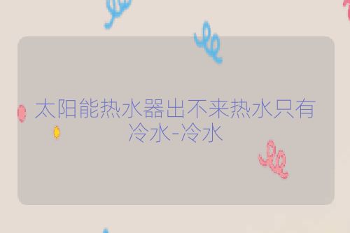 太阳能热水器出不来热水只有冷水-冷水