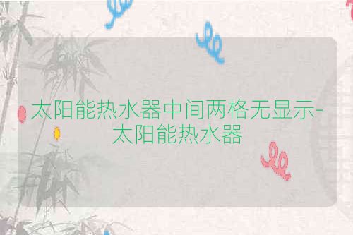 太阳能热水器中间两格无显示-太阳能热水器