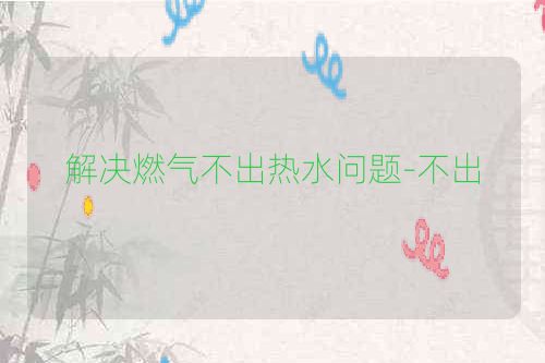 解决燃气不出热水问题-不出